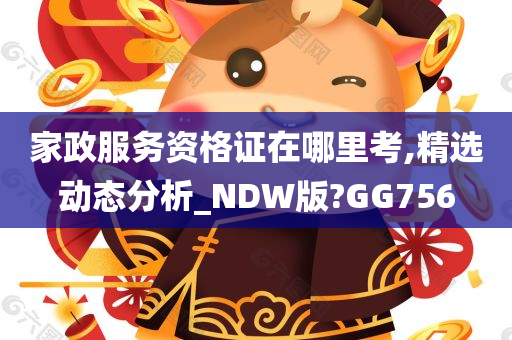 家政服务资格证在哪里考,精选动态分析_NDW版?GG756