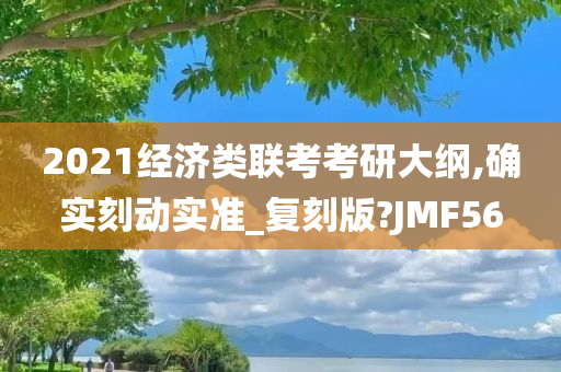 2021经济类联考考研大纲,确实刻动实准_复刻版?JMF56