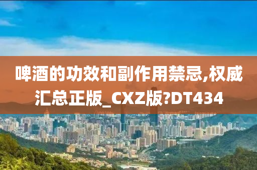 啤酒的功效和副作用禁忌,权威汇总正版_CXZ版?DT434