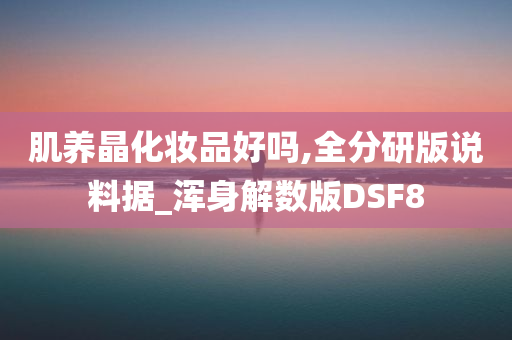 肌养晶化妆品好吗,全分研版说料据_浑身解数版DSF8