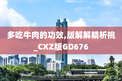 多吃牛肉的功效,版解解精析挑_CXZ版GD676