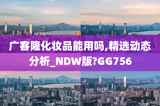 广客隆化妆品能用吗,精选动态分析_NDW版?GG756