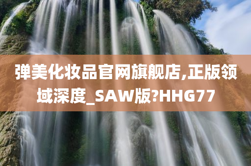 弹美化妆品官网旗舰店,正版领域深度_SAW版?HHG77