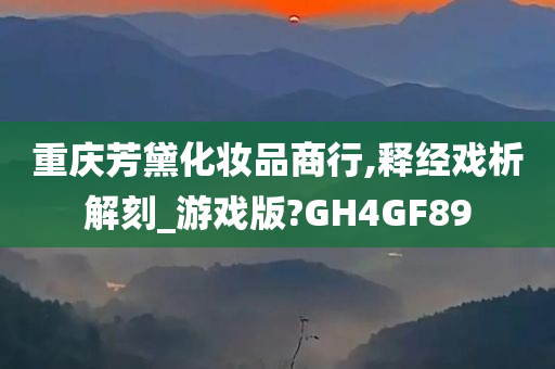 重庆芳黛化妆品商行,释经戏析解刻_游戏版?GH4GF89