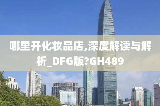 哪里开化妆品店,深度解读与解析_DFG版?GH489