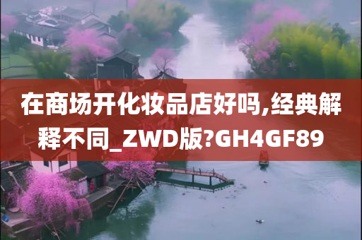 在商场开化妆品店好吗,经典解释不同_ZWD版?GH4GF89