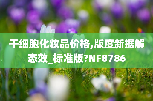 干细胞化妆品价格,版度新据解态效_标准版?NF8786