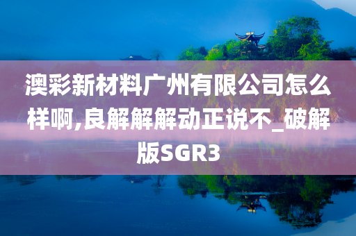 澳彩新材料广州有限公司怎么样啊,良解解解动正说不_破解版SGR3