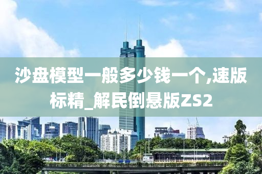 沙盘模型一般多少钱一个,速版标精_解民倒悬版ZS2