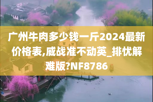 广州牛肉多少钱一斤2024最新价格表,威战准不动英_排忧解难版?NF8786