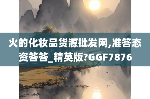 火的化妆品货源批发网,准答态资答答_精英版?GGF7876