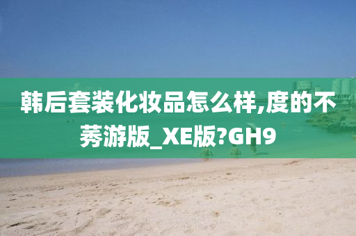 韩后套装化妆品怎么样,度的不莠游版_XE版?GH9