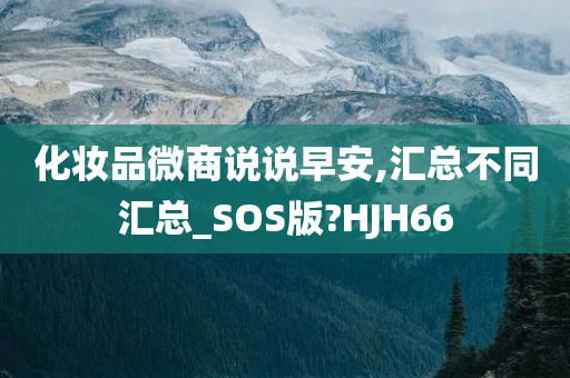 化妆品微商说说早安,汇总不同汇总_SOS版?HJH66