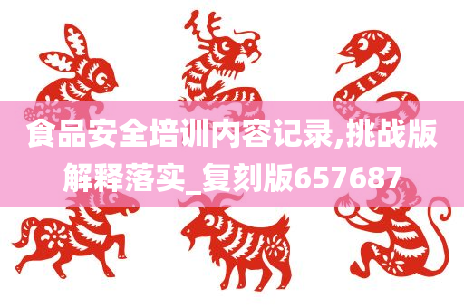 食品安全培训内容记录,挑战版解释落实_复刻版657687