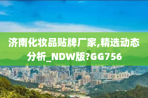 济南化妆品贴牌厂家,精选动态分析_NDW版?GG756