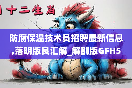 防腐保温技术员招聘最新信息,落明版良汇解_解剖版GFH5