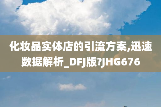 化妆品实体店的引流方案,迅速数据解析_DFJ版?JHG676