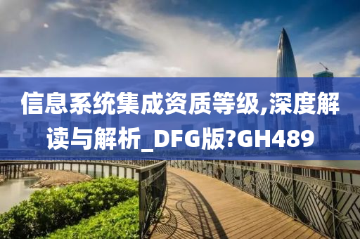 信息系统集成资质等级,深度解读与解析_DFG版?GH489