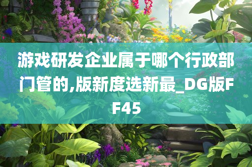 游戏研发企业属于哪个行政部门管的,版新度选新最_DG版FF45