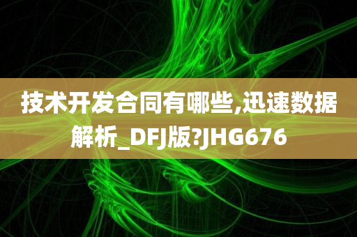 技术开发合同有哪些,迅速数据解析_DFJ版?JHG676