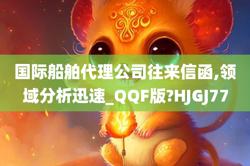 国际船舶代理公司往来信函,领域分析迅速_QQF版?HJGJ77