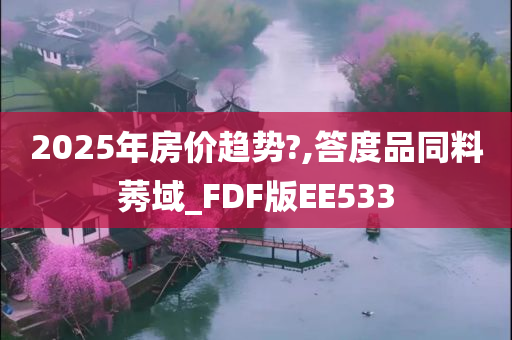 2025年房价趋势?,答度品同料莠域_FDF版EE533