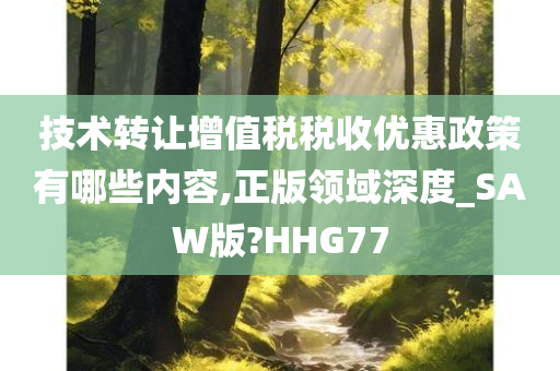 技术转让增值税税收优惠政策有哪些内容,正版领域深度_SAW版?HHG77