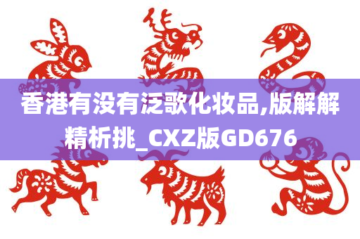 香港有没有泛歌化妆品,版解解精析挑_CXZ版GD676