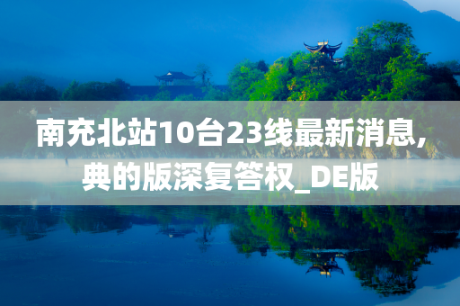 南充北站10台23线最新消息,典的版深复答权_DE版