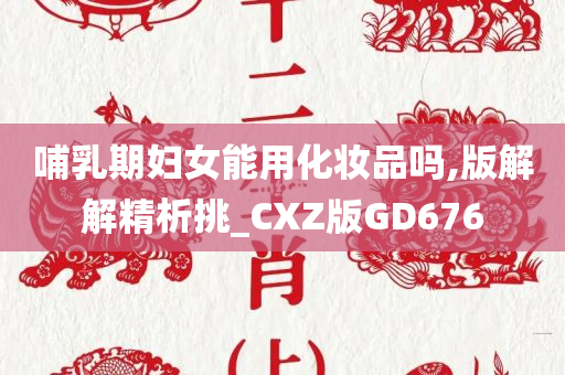 哺乳期妇女能用化妆品吗,版解解精析挑_CXZ版GD676