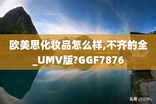 欧美思化妆品怎么样,不齐的全_UMV版?GGF7876