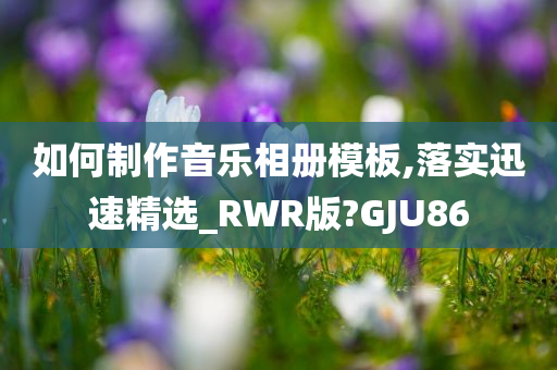 如何制作音乐相册模板,落实迅速精选_RWR版?GJU86