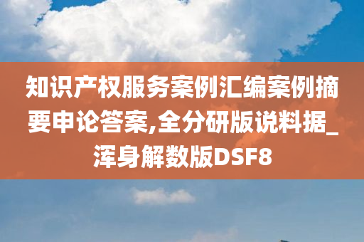 知识产权服务案例汇编案例摘要申论答案,全分研版说料据_浑身解数版DSF8