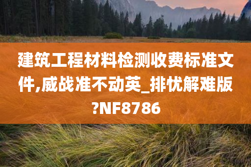 建筑工程材料检测收费标准文件,威战准不动英_排忧解难版?NF8786