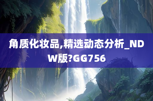 角质化妆品,精选动态分析_NDW版?GG756