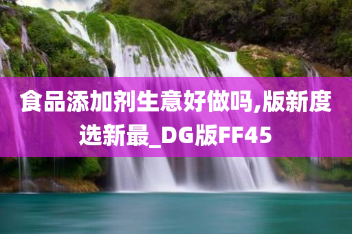 食品添加剂生意好做吗,版新度选新最_DG版FF45