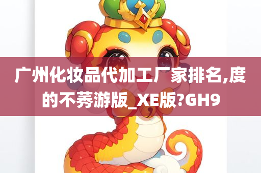 广州化妆品代加工厂家排名,度的不莠游版_XE版?GH9