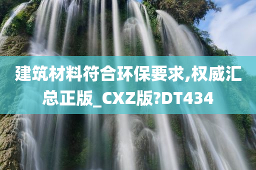 建筑材料符合环保要求,权威汇总正版_CXZ版?DT434