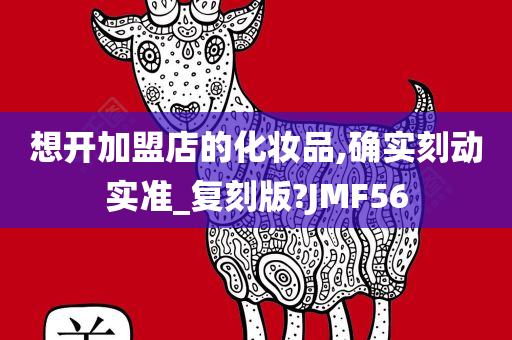 想开加盟店的化妆品,确实刻动实准_复刻版?JMF56