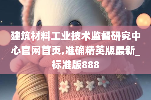 建筑材料工业技术监督研究中心官网首页,准确精英版最新_标准版888