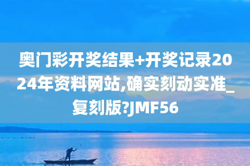 奥门彩开奖结果+开奖记录2024年资料网站,确实刻动实准_复刻版?JMF56