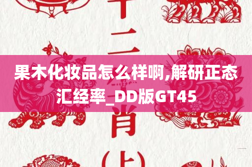 果木化妆品怎么样啊,解研正态汇经率_DD版GT45