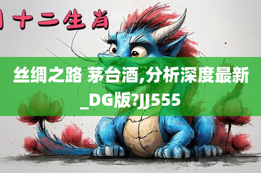 丝绸之路 茅台酒,分析深度最新_DG版?JJ555