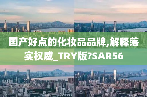 国产好点的化妆品品牌,解释落实权威_TRY版?SAR56