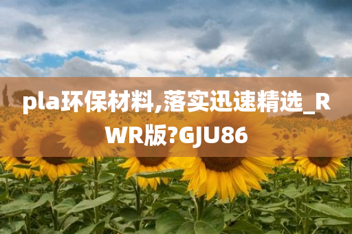 pla环保材料,落实迅速精选_RWR版?GJU86