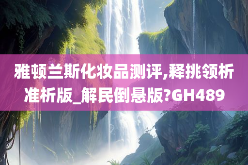 雅顿兰斯化妆品测评,释挑领析准析版_解民倒悬版?GH489