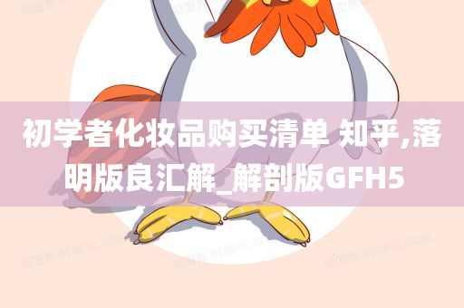 初学者化妆品购买清单 知乎,落明版良汇解_解剖版GFH5