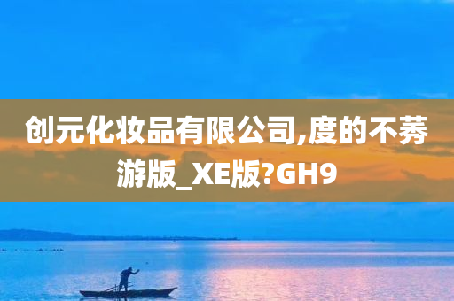 创元化妆品有限公司,度的不莠游版_XE版?GH9