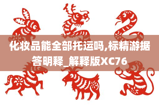 化妆品能全部托运吗,标精游据答明释_解释版XC76