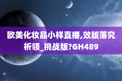 欧美化妆品小样直播,效版落究析领_挑战版?GH489